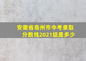 安徽省亳州市中考录取分数线2021级是多少