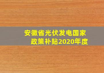 安徽省光伏发电国家政策补贴2020年度