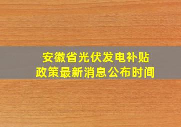 安徽省光伏发电补贴政策最新消息公布时间