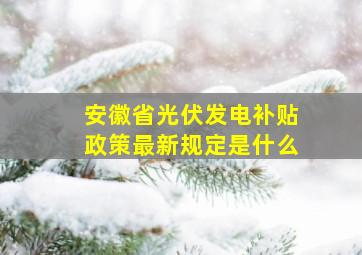 安徽省光伏发电补贴政策最新规定是什么