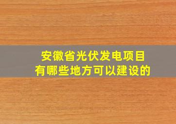 安徽省光伏发电项目有哪些地方可以建设的