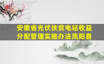 安徽省光伏扶贫电站收益分配管理实施办法凤阳县