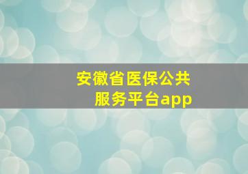 安徽省医保公共服务平台app