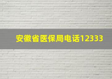 安徽省医保局电话12333