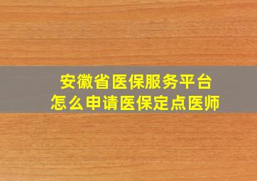 安徽省医保服务平台怎么申请医保定点医师