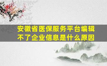 安徽省医保服务平台编辑不了企业信息是什么原因