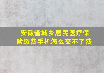 安徽省城乡居民医疗保险缴费手机怎么交不了费