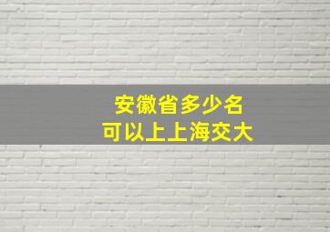 安徽省多少名可以上上海交大