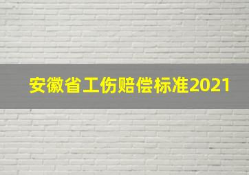 安徽省工伤赔偿标准2021