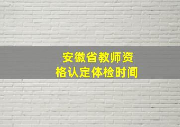 安徽省教师资格认定体检时间