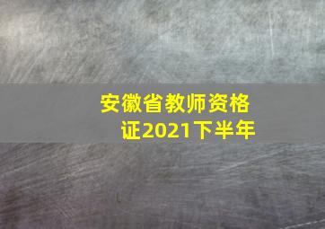 安徽省教师资格证2021下半年