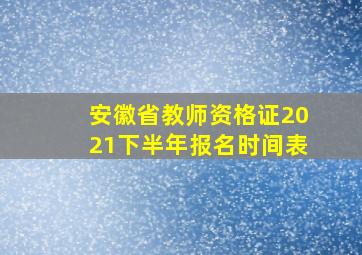 安徽省教师资格证2021下半年报名时间表