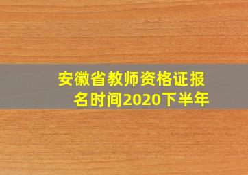 安徽省教师资格证报名时间2020下半年