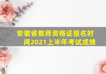 安徽省教师资格证报名时间2021上半年考试成绩