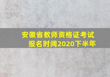 安徽省教师资格证考试报名时间2020下半年