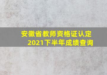 安徽省教师资格证认定2021下半年成绩查询