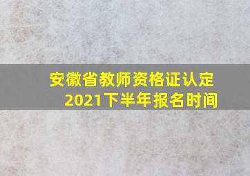 安徽省教师资格证认定2021下半年报名时间