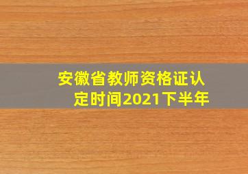 安徽省教师资格证认定时间2021下半年