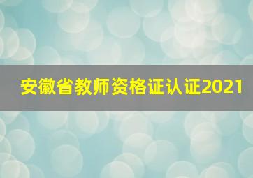 安徽省教师资格证认证2021