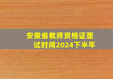 安徽省教师资格证面试时间2024下半年