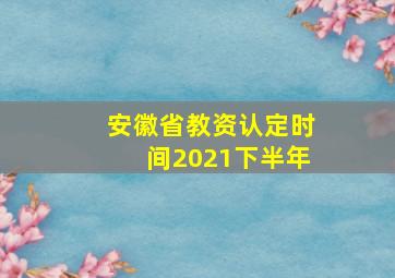 安徽省教资认定时间2021下半年