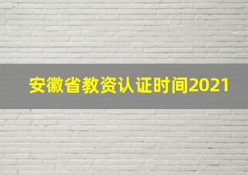 安徽省教资认证时间2021