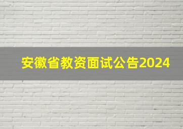 安徽省教资面试公告2024