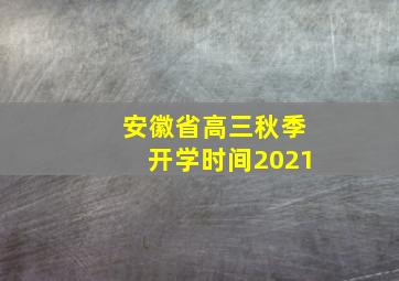 安徽省高三秋季开学时间2021