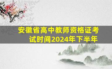 安徽省高中教师资格证考试时间2024年下半年