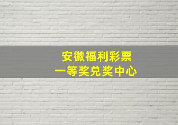 安徽福利彩票一等奖兑奖中心