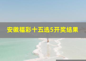 安徽福彩十五选5开奖结果