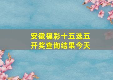 安徽福彩十五选五开奖查询结果今天