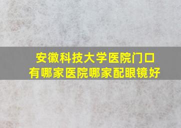 安徽科技大学医院门口有哪家医院哪家配眼镜好