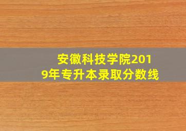 安徽科技学院2019年专升本录取分数线