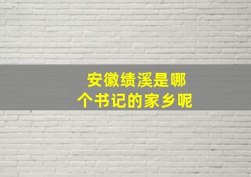 安徽绩溪是哪个书记的家乡呢