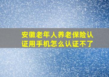 安徽老年人养老保险认证用手机怎么认证不了