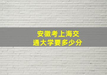 安徽考上海交通大学要多少分