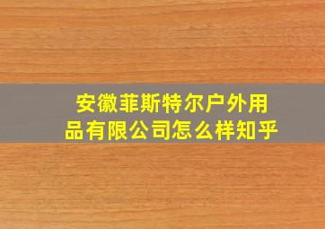 安徽菲斯特尔户外用品有限公司怎么样知乎