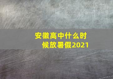 安徽高中什么时候放暑假2021