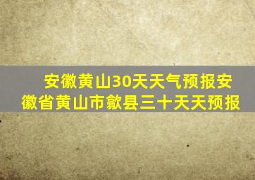 安徽黄山30天天气预报安徽省黄山市歙县三十天天预报