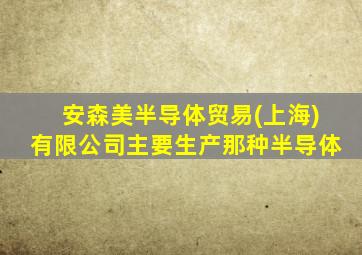 安森美半导体贸易(上海)有限公司主要生产那种半导体