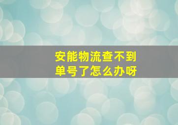 安能物流查不到单号了怎么办呀