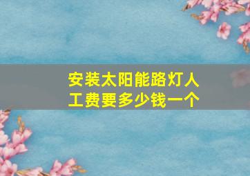 安装太阳能路灯人工费要多少钱一个