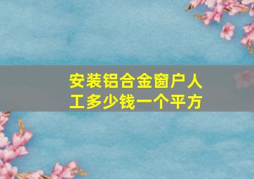 安装铝合金窗户人工多少钱一个平方