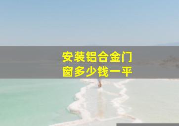 安装铝合金门窗多少钱一平