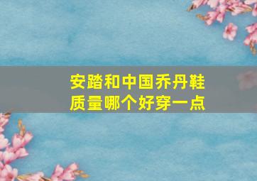 安踏和中国乔丹鞋质量哪个好穿一点