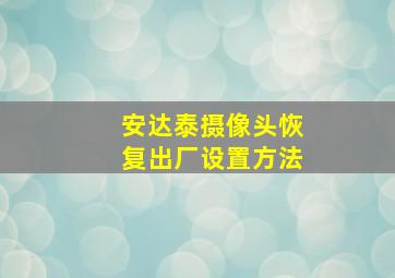 安达泰摄像头恢复出厂设置方法