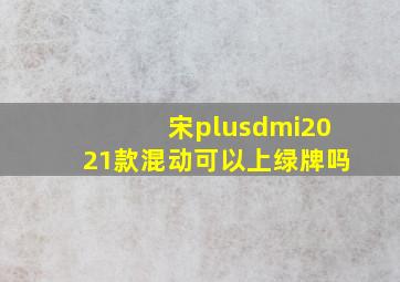 宋plusdmi2021款混动可以上绿牌吗