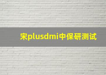 宋plusdmi中保研测试