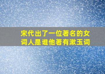 宋代出了一位著名的女词人是谁他著有漱玉词